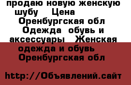 продаю новую женскую шубу. › Цена ­ 25 000 - Оренбургская обл. Одежда, обувь и аксессуары » Женская одежда и обувь   . Оренбургская обл.